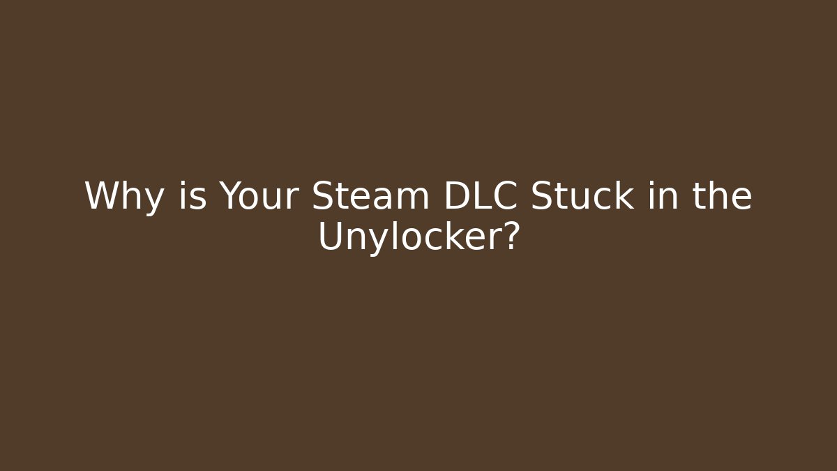 Why is Your Steam DLC Stuck in the Unylocker?