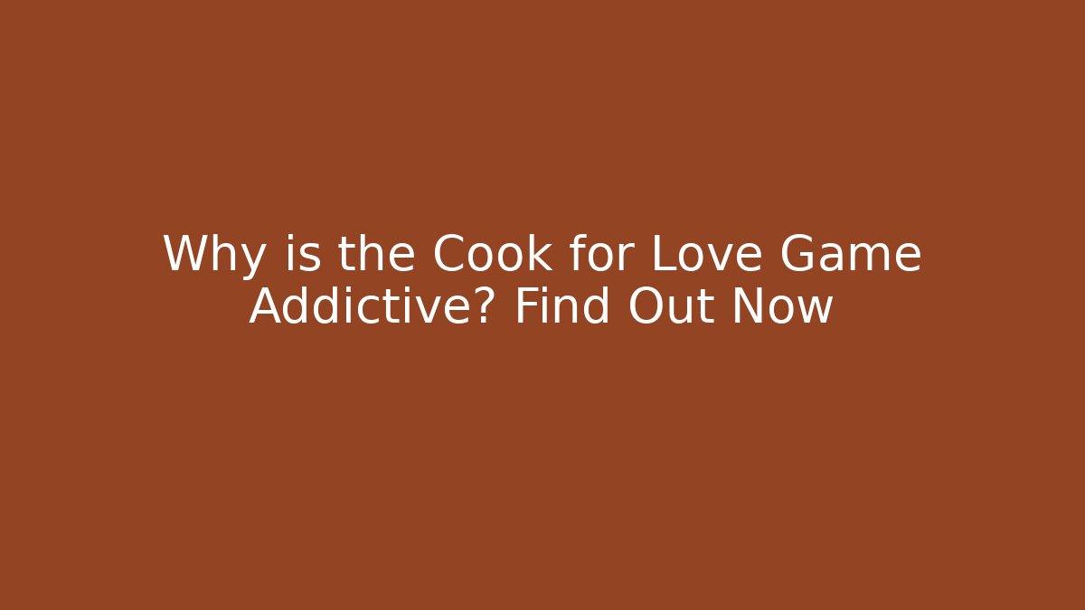 Why is the Cook for Love Game Addictive? Find Out Now