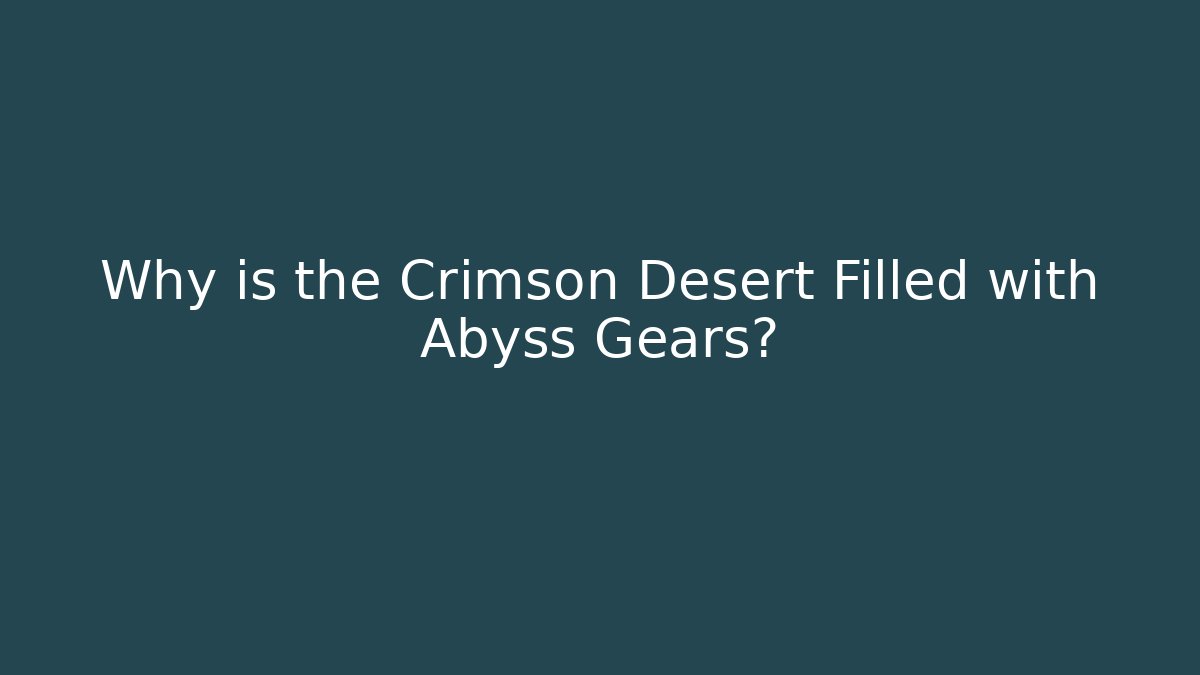 Why is the Crimson Desert Filled with Abyss Gears?
