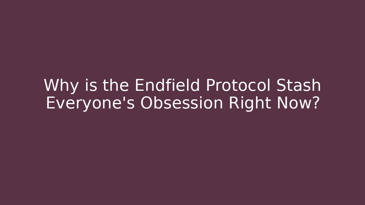 Why is the Endfield Protocol Stash Everyone's Obsession Right Now?