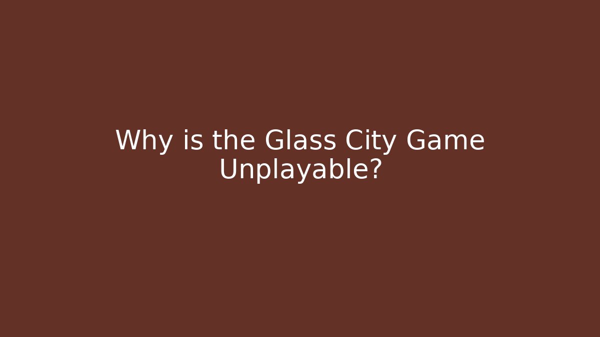 Why is the Glass City Game Unplayable?