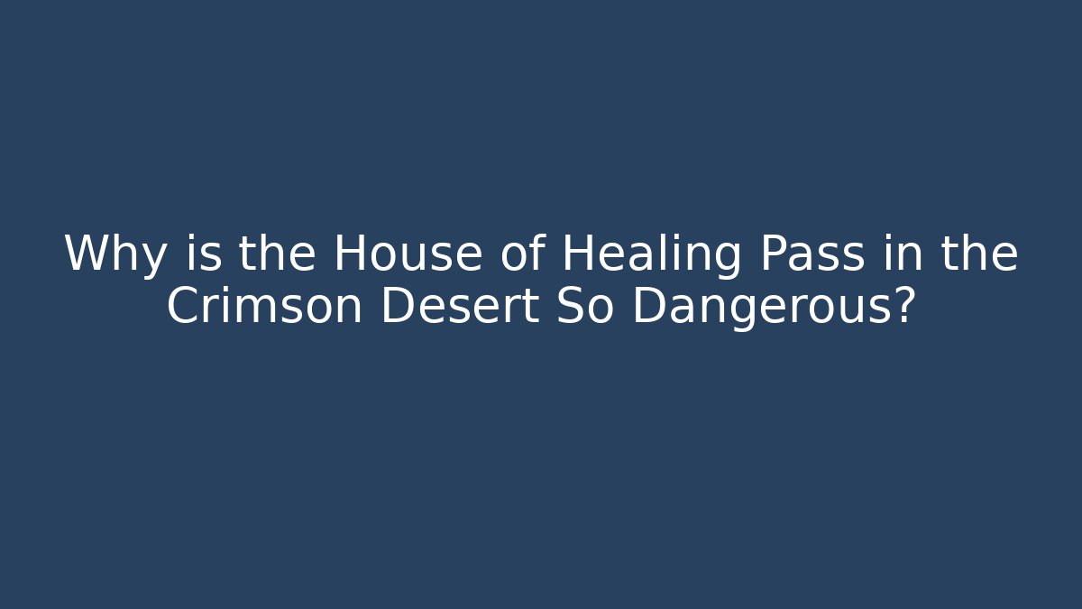 Why is the House of Healing Pass in the Crimson Desert So Dangerous?