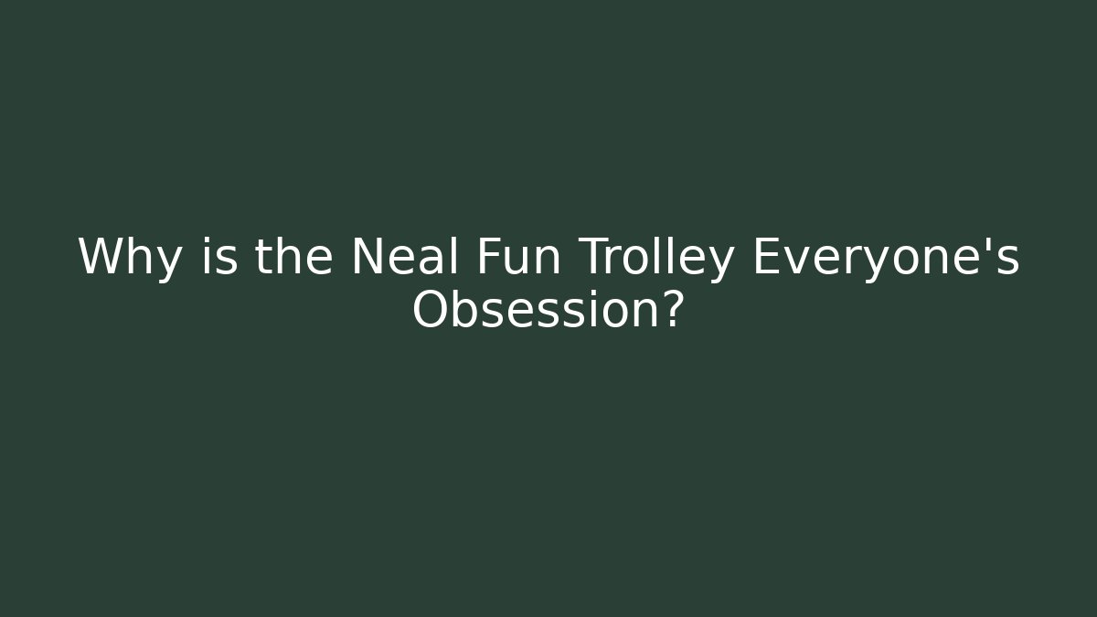 Why is the Neal Fun Trolley Everyone's Obsession?