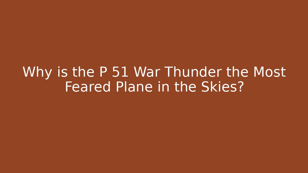 Why is the P 51 War Thunder the Most Feared Plane in the Skies?