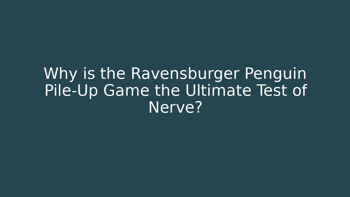 Why is the Ravensburger Penguin Pile-Up Game the Ultimate Test of Nerve?