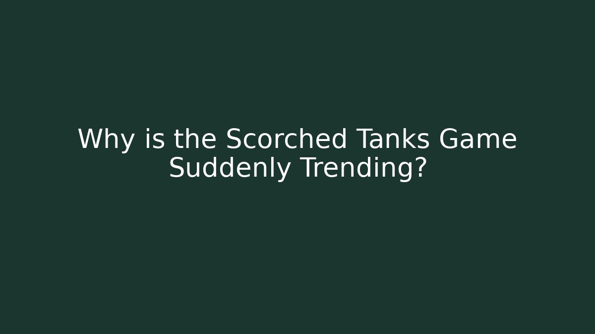 Why is the Scorched Tanks Game Suddenly Trending?