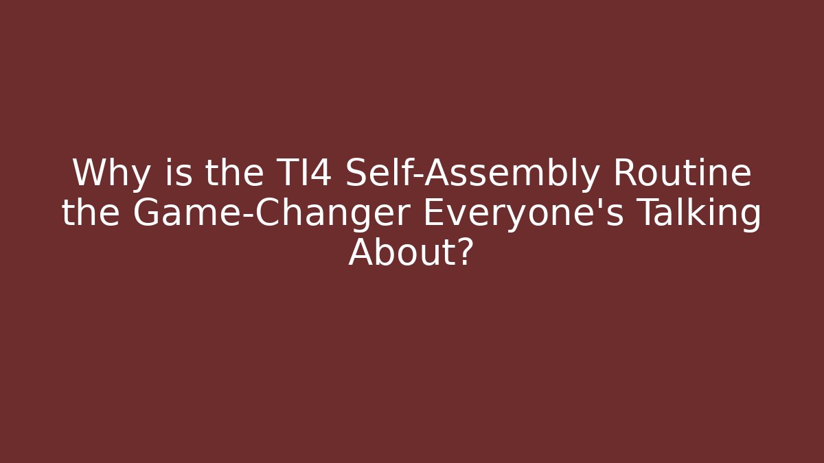 Why is the TI4 Self-Assembly Routine the Game-Changer Everyone’s Talking About?