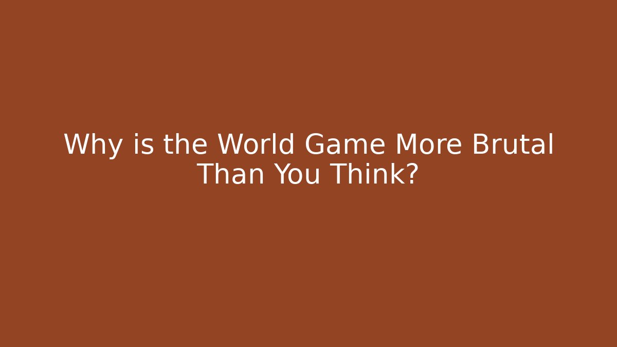 Why is the World Game More Brutal Than You Think?