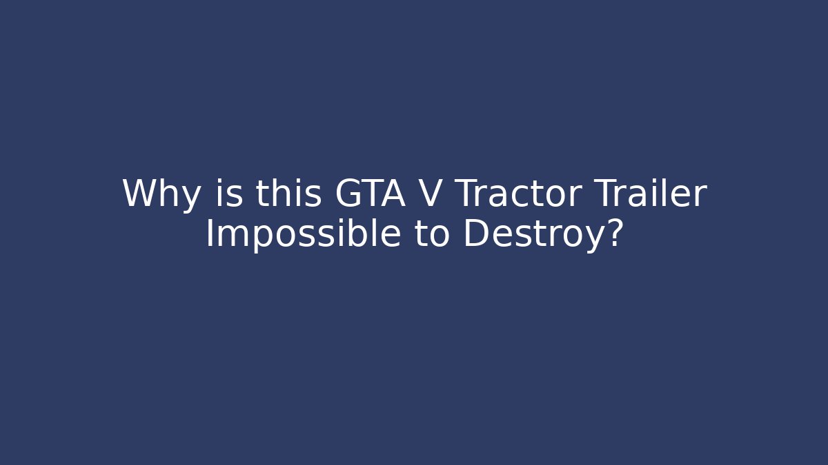 Why is this GTA V Tractor Trailer Impossible to Destroy?