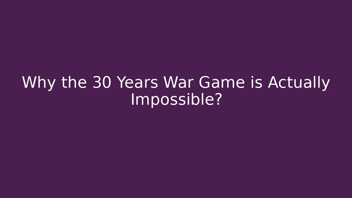 Why the 30 Years War Game is Actually Impossible?