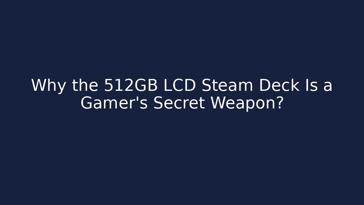 Why the 512GB LCD Steam Deck Is a Gamer's Secret Weapon? - Celivion