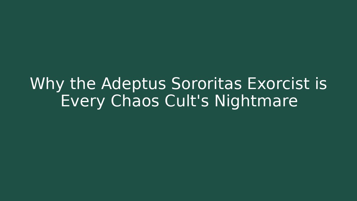 Why the Adeptus Sororitas Exorcist is Every Chaos Cult's Nightmare