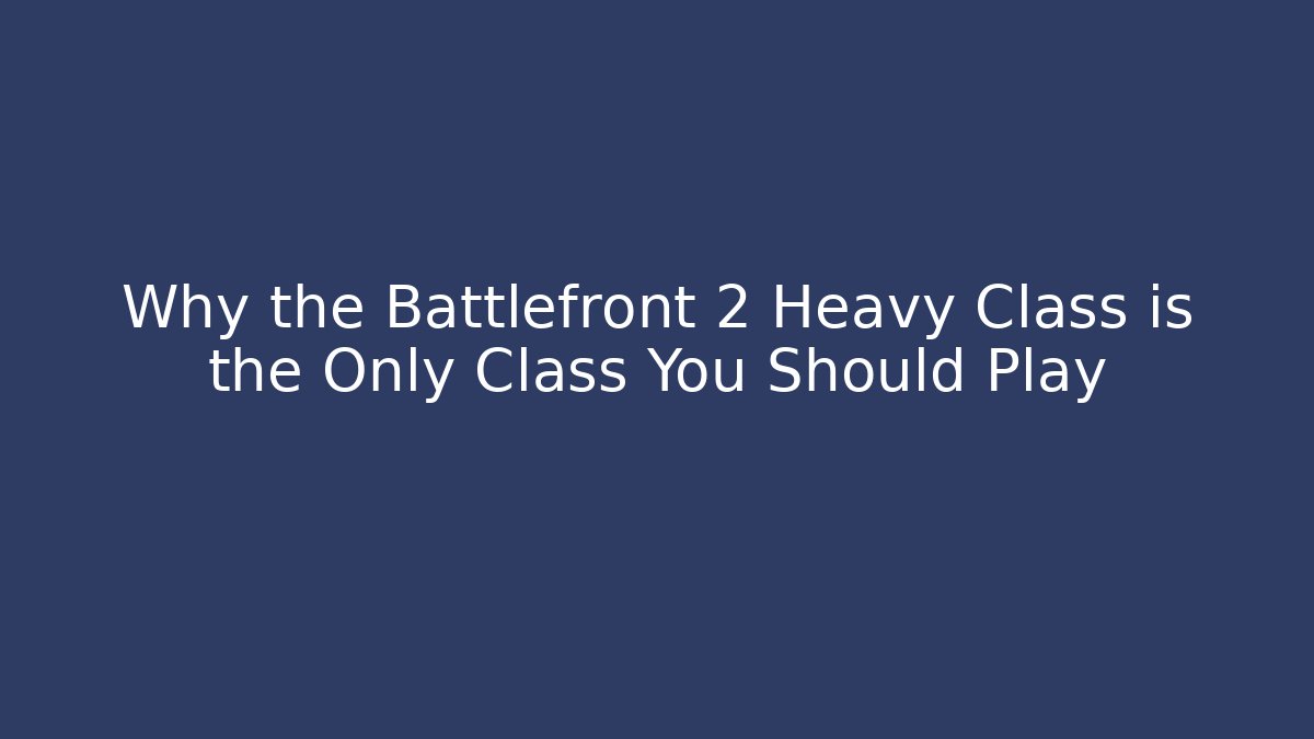 Why the Battlefront 2 Heavy Class is the Only Class You Should Play