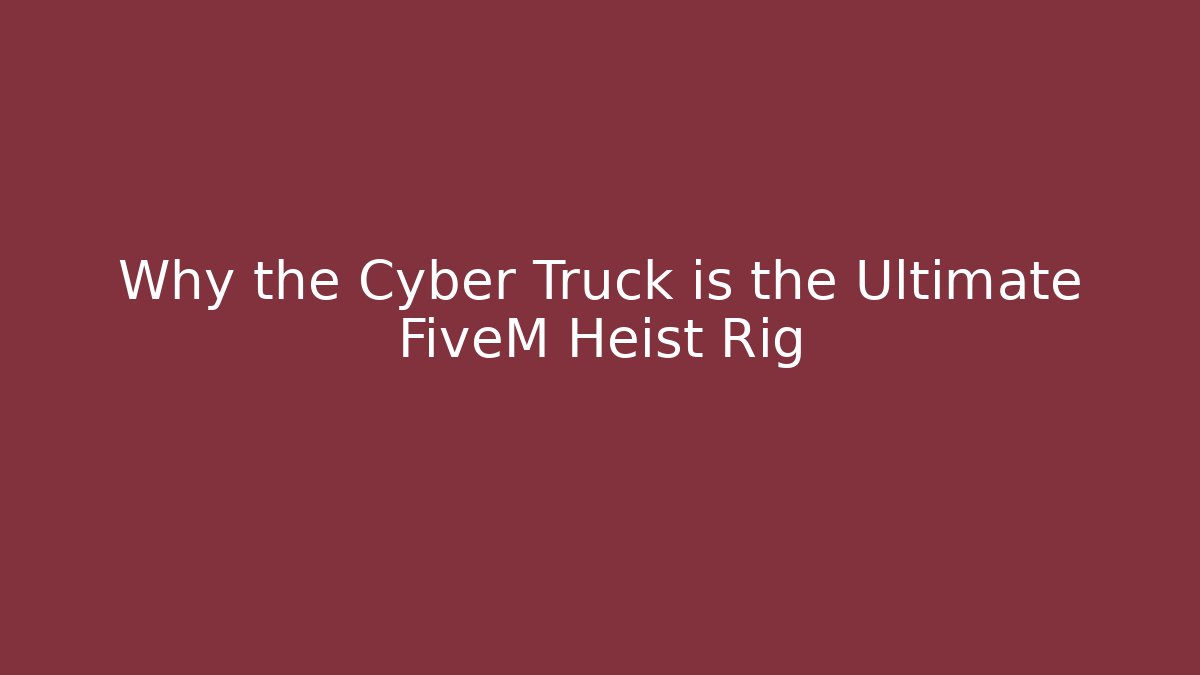 Why the Cyber Truck is the Ultimate FiveM Heist Rig