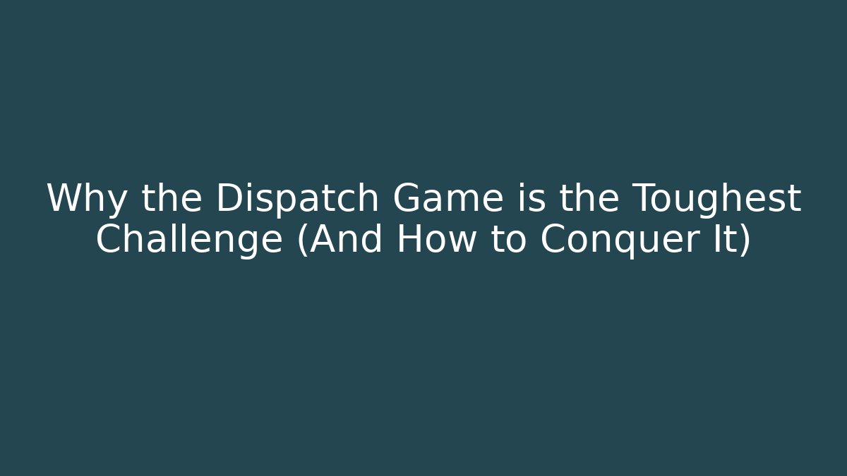 Why the Dispatch Game is the Toughest Challenge (And How to Conquer It)