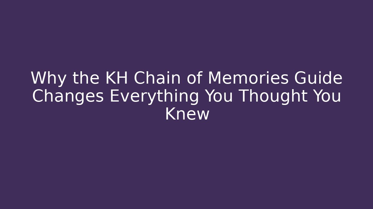 Why the KH Chain of Memories Guide Changes Everything You Thought You Knew