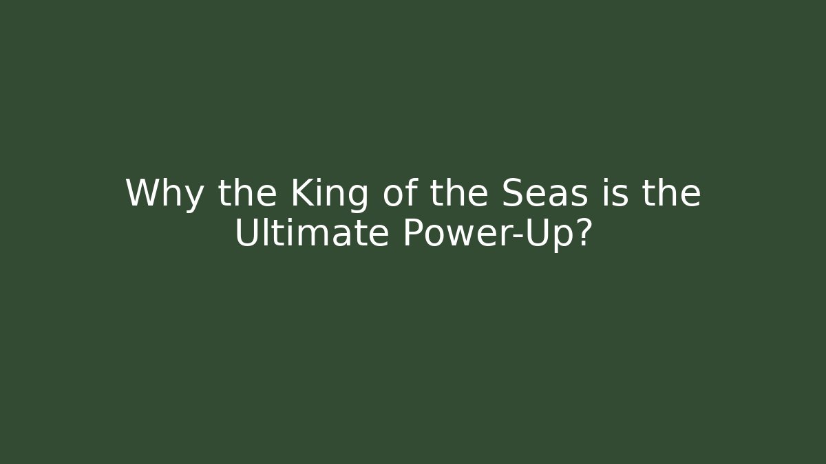 Why the King of the Seas is the Ultimate Power-Up?
