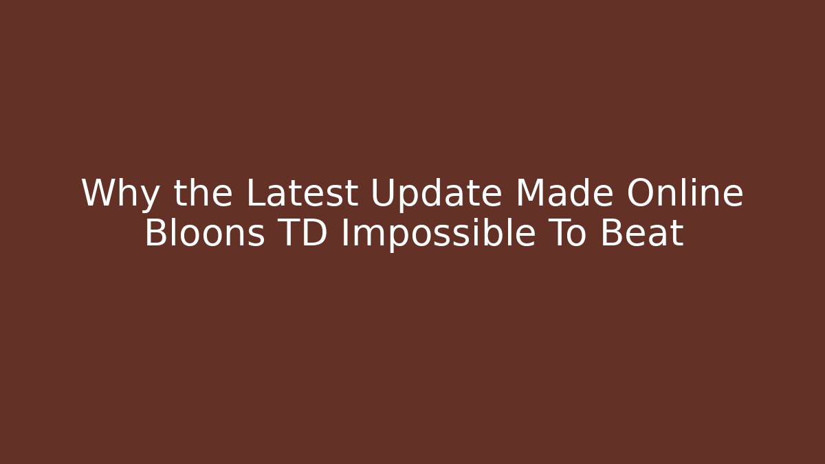 Why the Latest Update Made Online Bloons TD Impossible To Beat