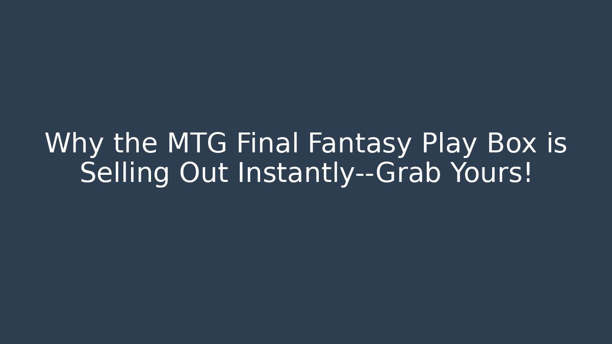 Why the MTG Final Fantasy Play Box is Selling Out Instantly—Grab Yours!