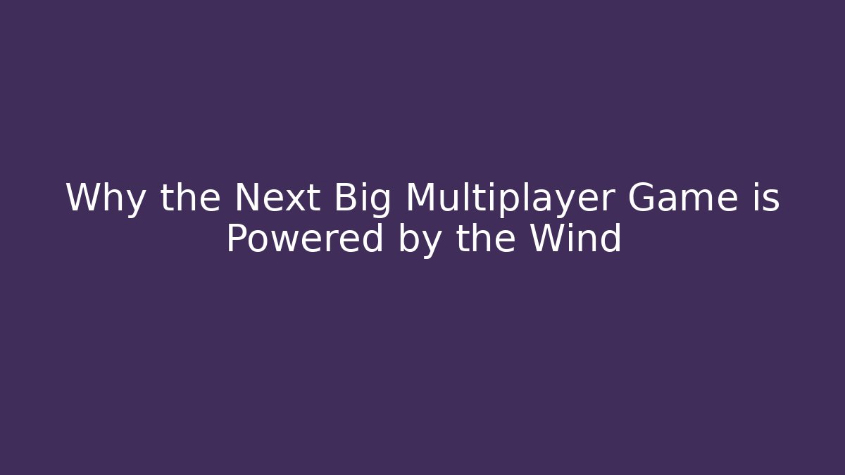 Why the Next Big Multiplayer Game is Powered by the Wind