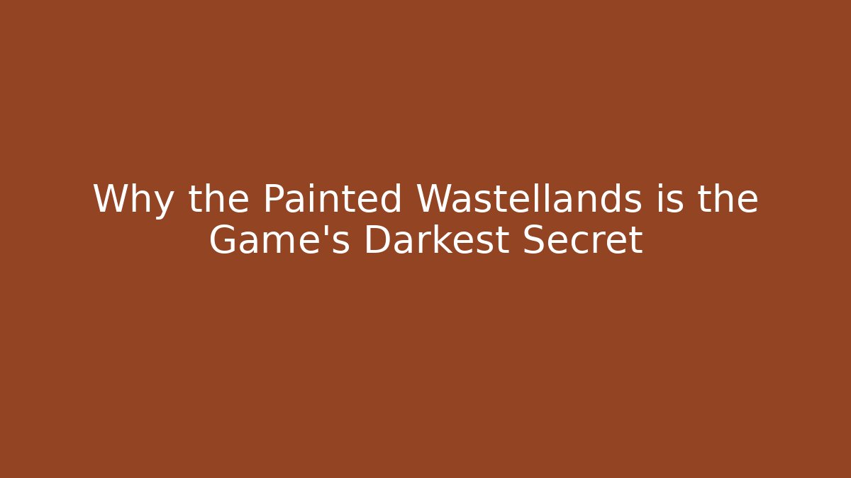 Why the Painted Wastellands is the Game’s Darkest Secret