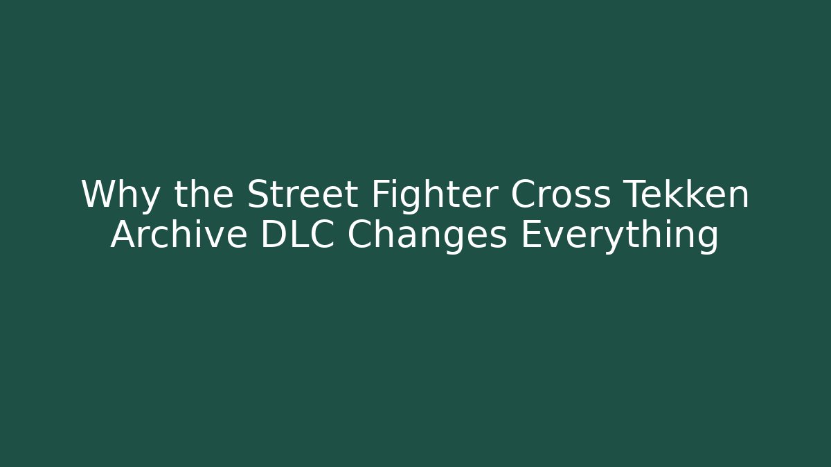 Why the Street Fighter Cross Tekken Archive DLC Changes Everything