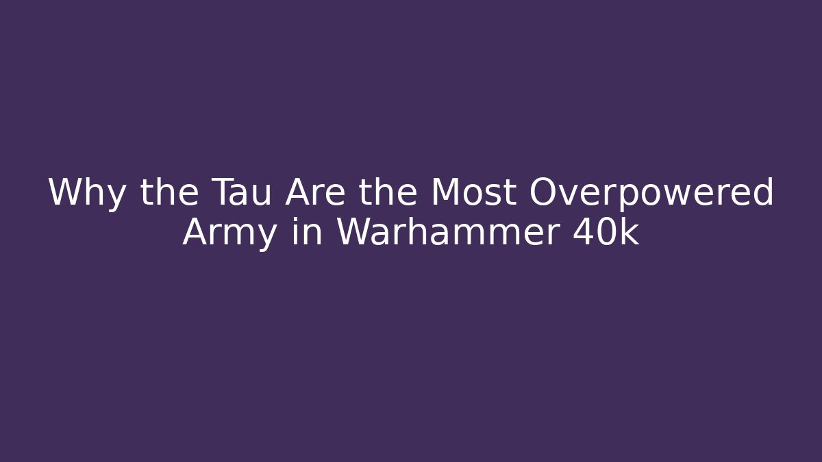 Why the Tau Are the Most Overpowered Army in Warhammer 40k