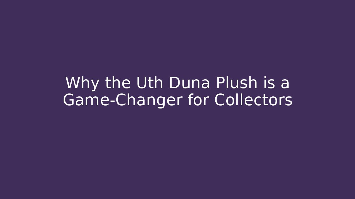 Why the Uth Duna Plush is a Game-Changer for Collectors