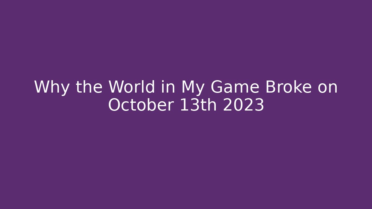 Why the World in My Game Broke on October 13th 2023