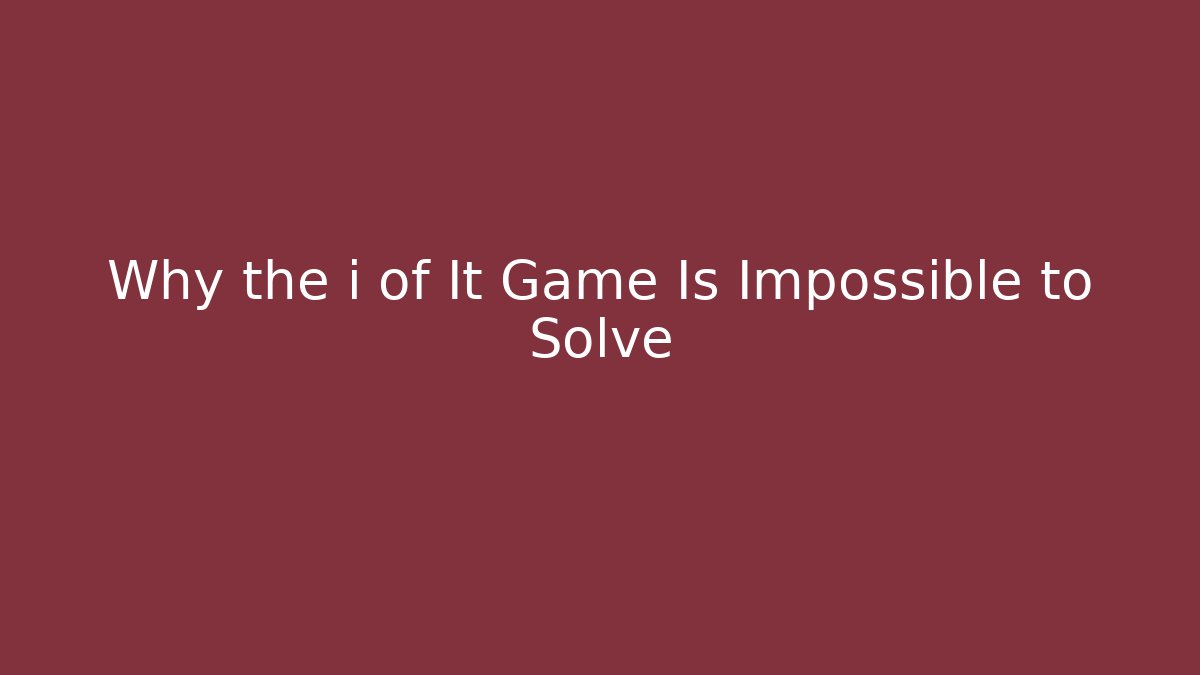 Why the i of It Game Is Impossible to Solve