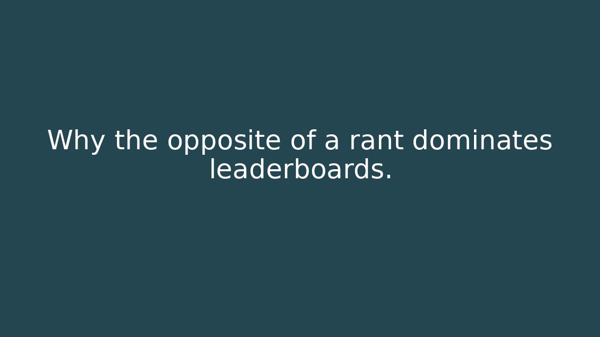 Why the opposite of a rant dominates leaderboards.