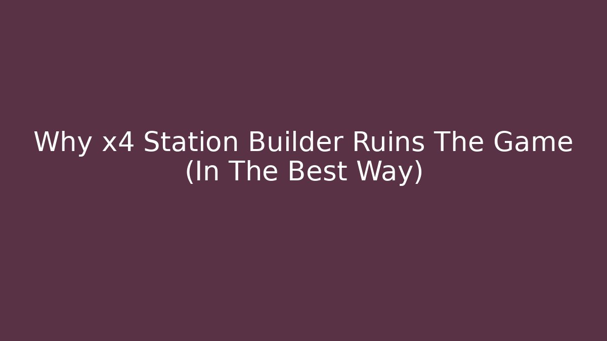 Why x4 Station Builder Ruins The Game (In The Best Way)