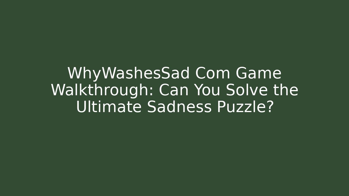WhyWashesSad Com Game Walkthrough: Can You Solve the Ultimate Sadness Puzzle?