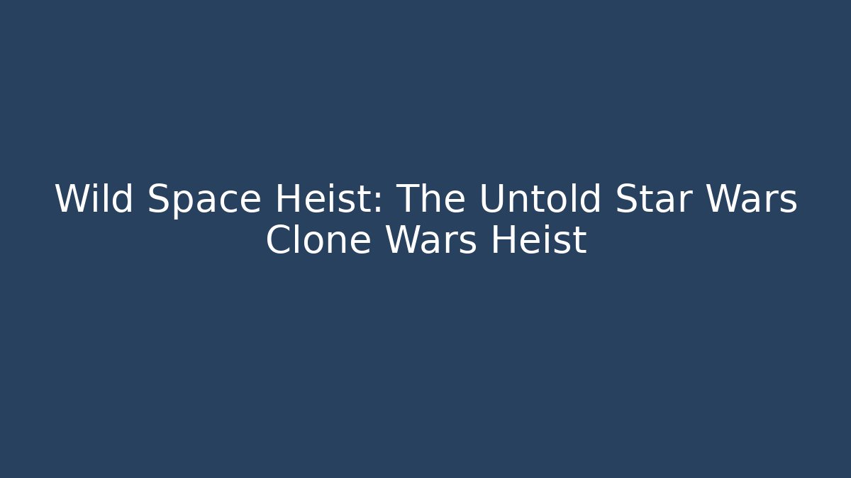Wild Space Heist: The Untold Star Wars Clone Wars Heist
