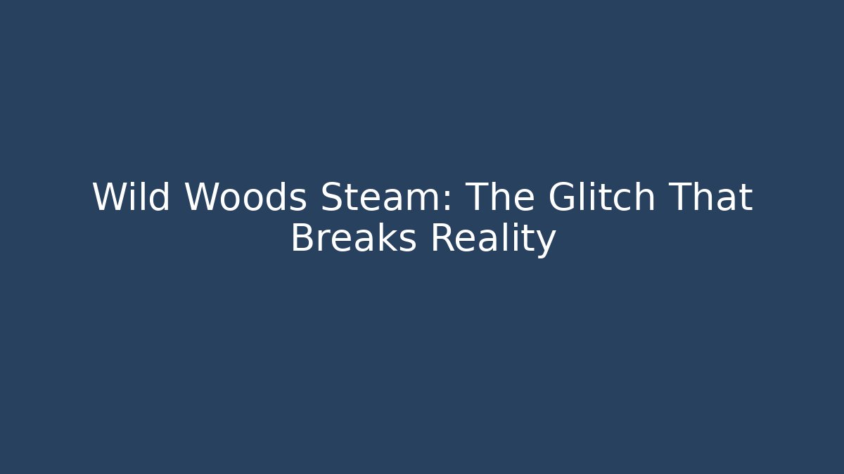 Wild Woods Steam: The Glitch That Breaks Reality