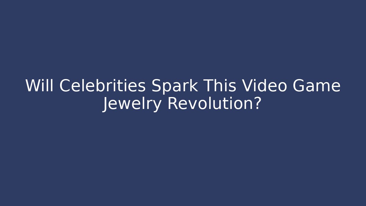 Will Celebrities Spark This Video Game Jewelry Revolution?