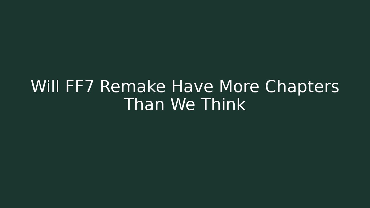 Will FF7 Remake Have More Chapters Than We Think - Celivion