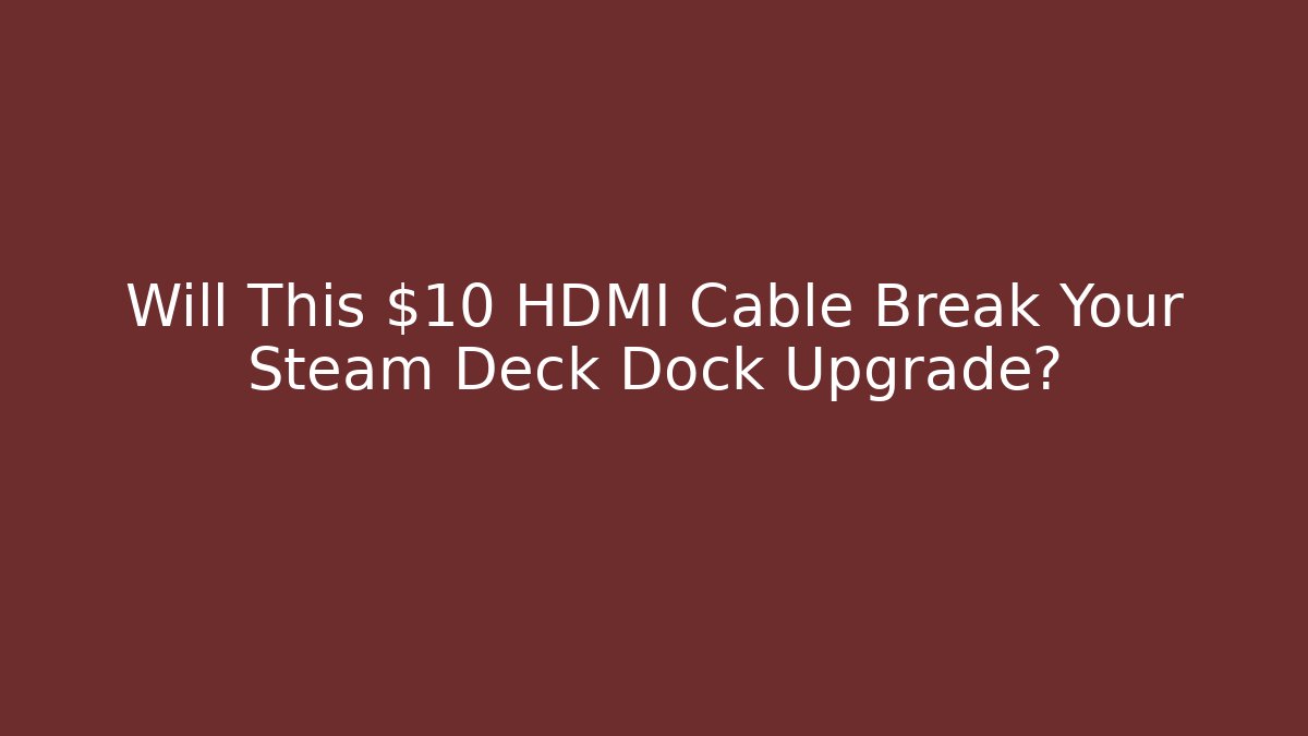 Will This $10 HDMI Cable Break Your Steam Deck Dock Upgrade?