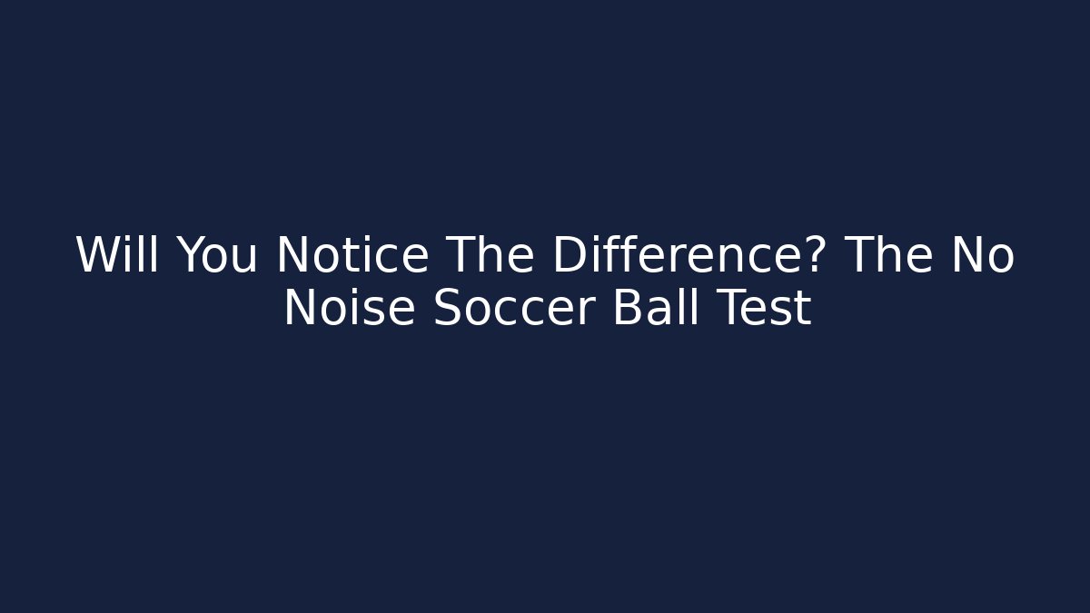 Will You Notice The Difference? The No Noise Soccer Ball Test