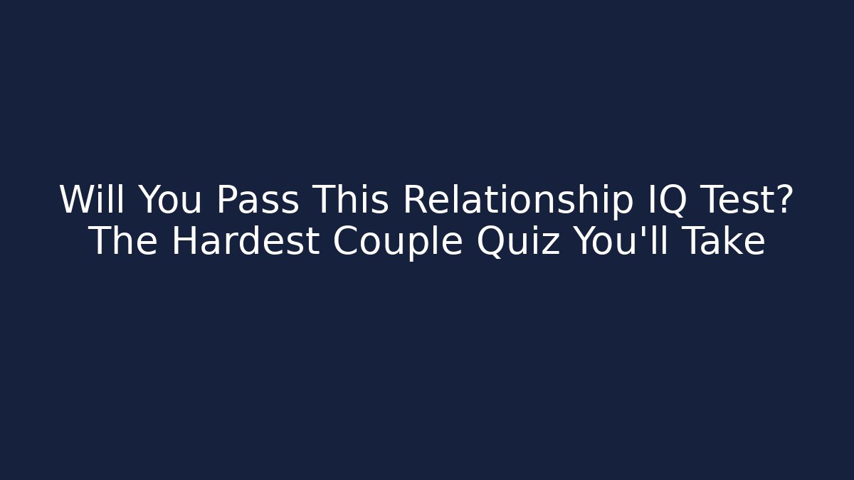 Will You Pass This Relationship IQ Test? The Hardest Couple Quiz You'll Take