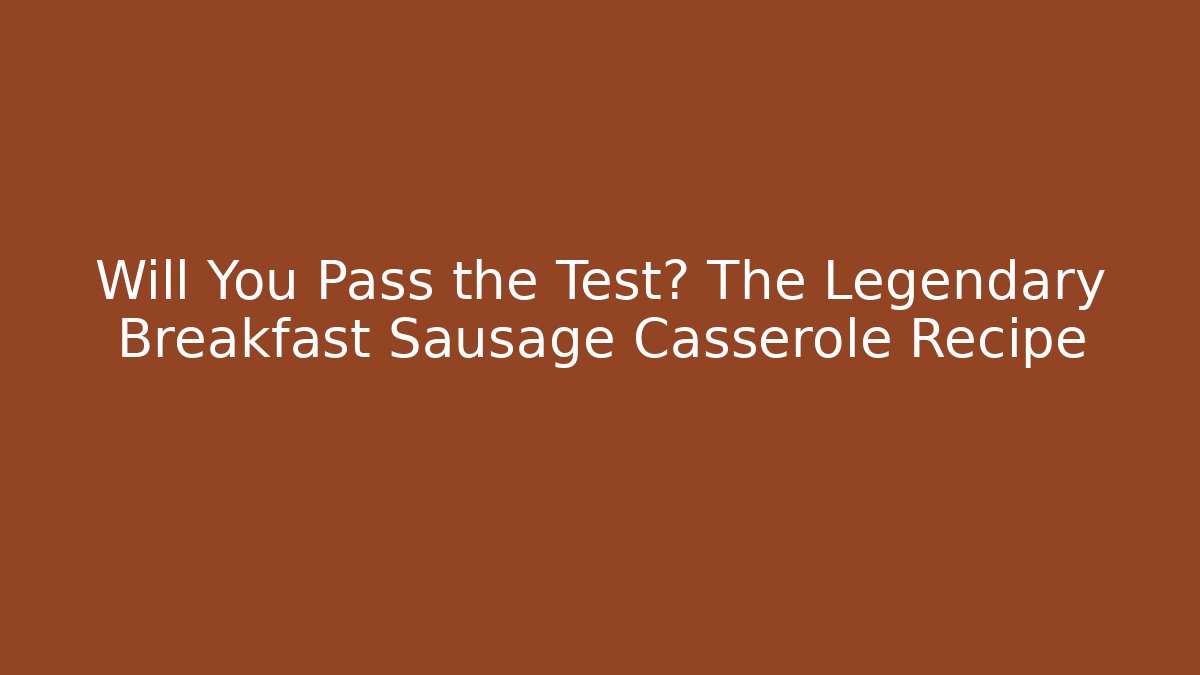 Will You Pass the Test? The Legendary Breakfast Sausage Casserole Recipe - Celivion