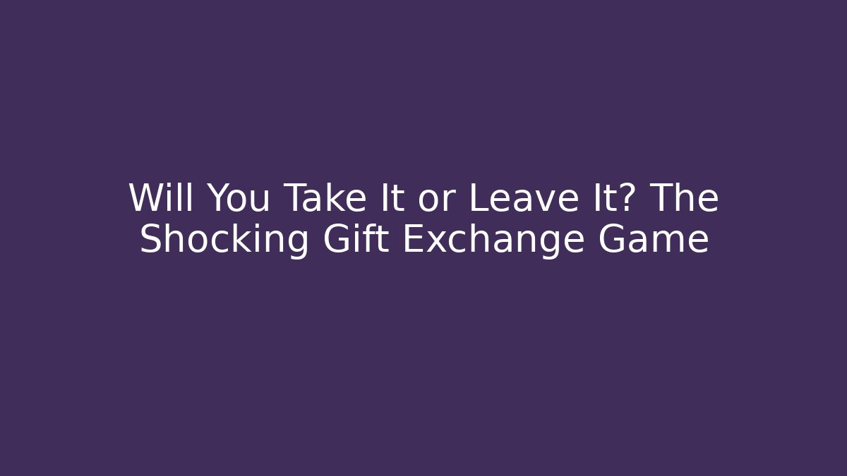 Will You Take It or Leave It? The Shocking Gift Exchange Game