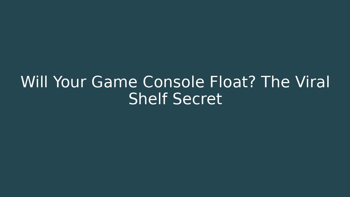 Will Your Game Console Float? The Viral Shelf Secret