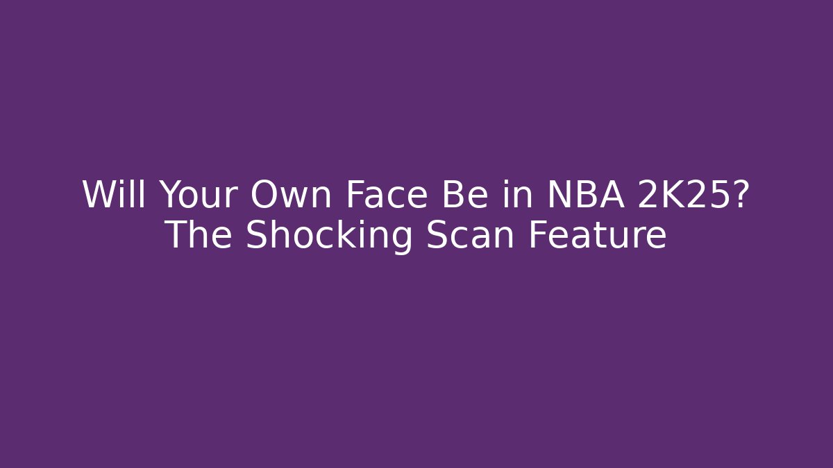 Will Your Own Face Be in NBA 2K25? The Shocking Scan Feature