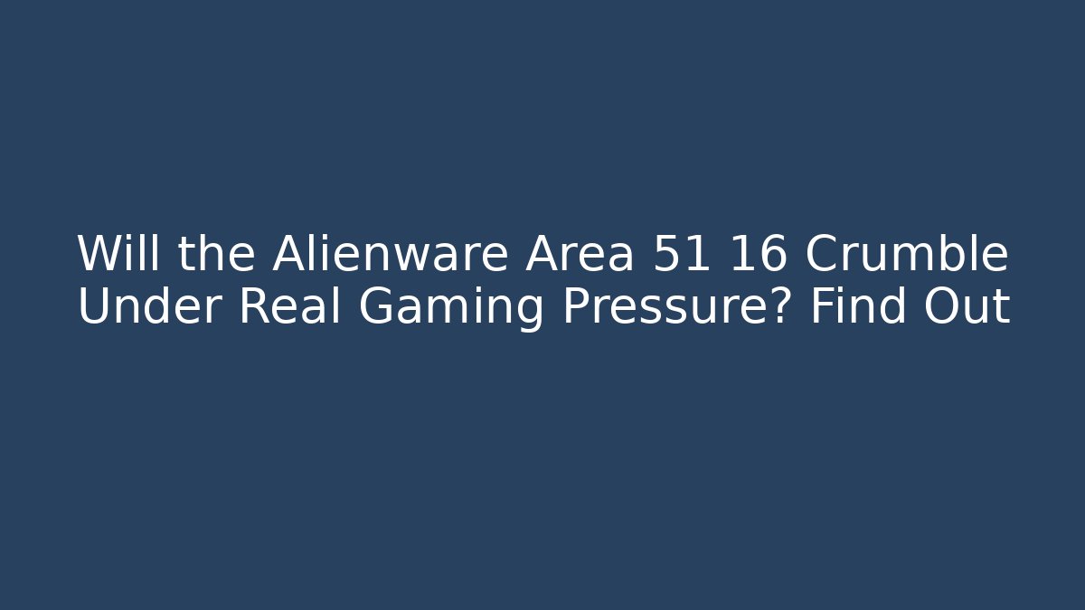 Will the Alienware Area 51 16 Crumble Under Real Gaming Pressure? Find Out