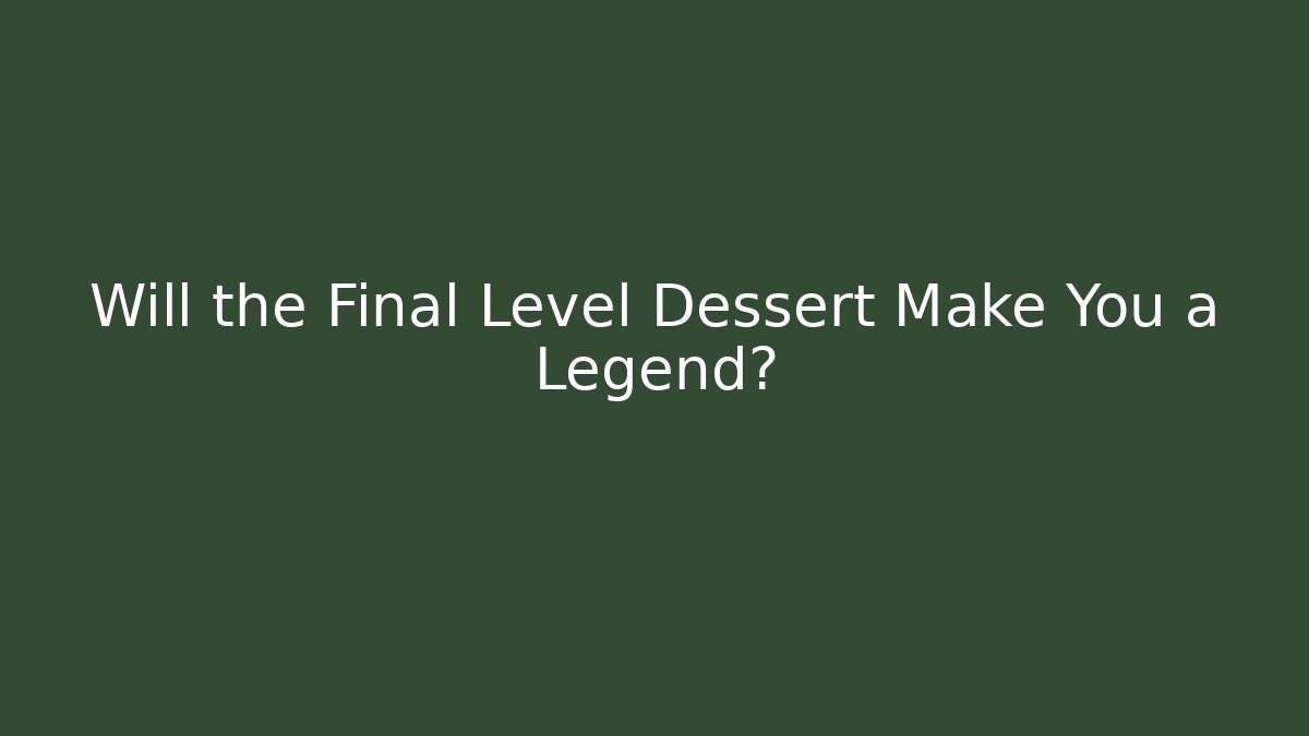 Will the Final Level Dessert Make You a Legend?