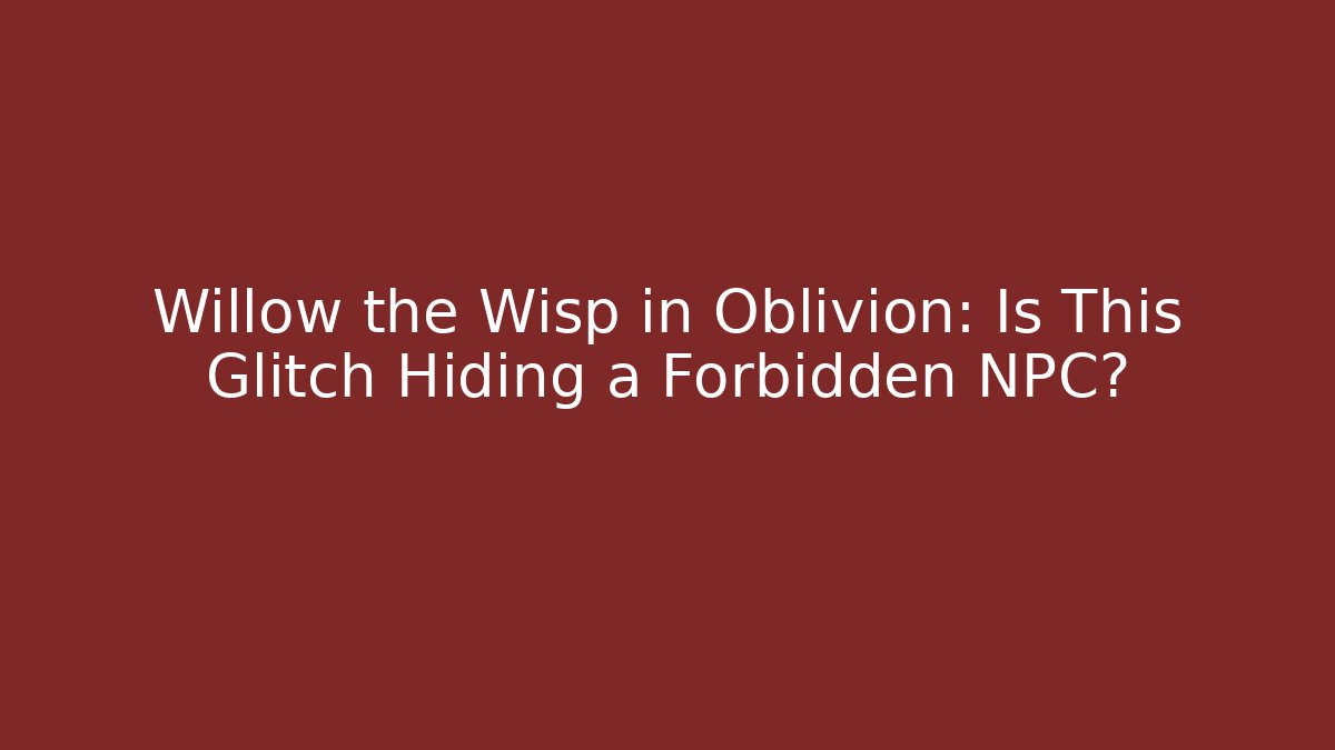Willow the Wisp in Oblivion: Is This Glitch Hiding a Forbidden NPC?