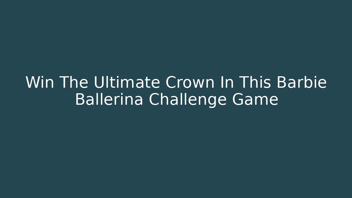 Win The Ultimate Crown In This Barbie Ballerina Challenge Game