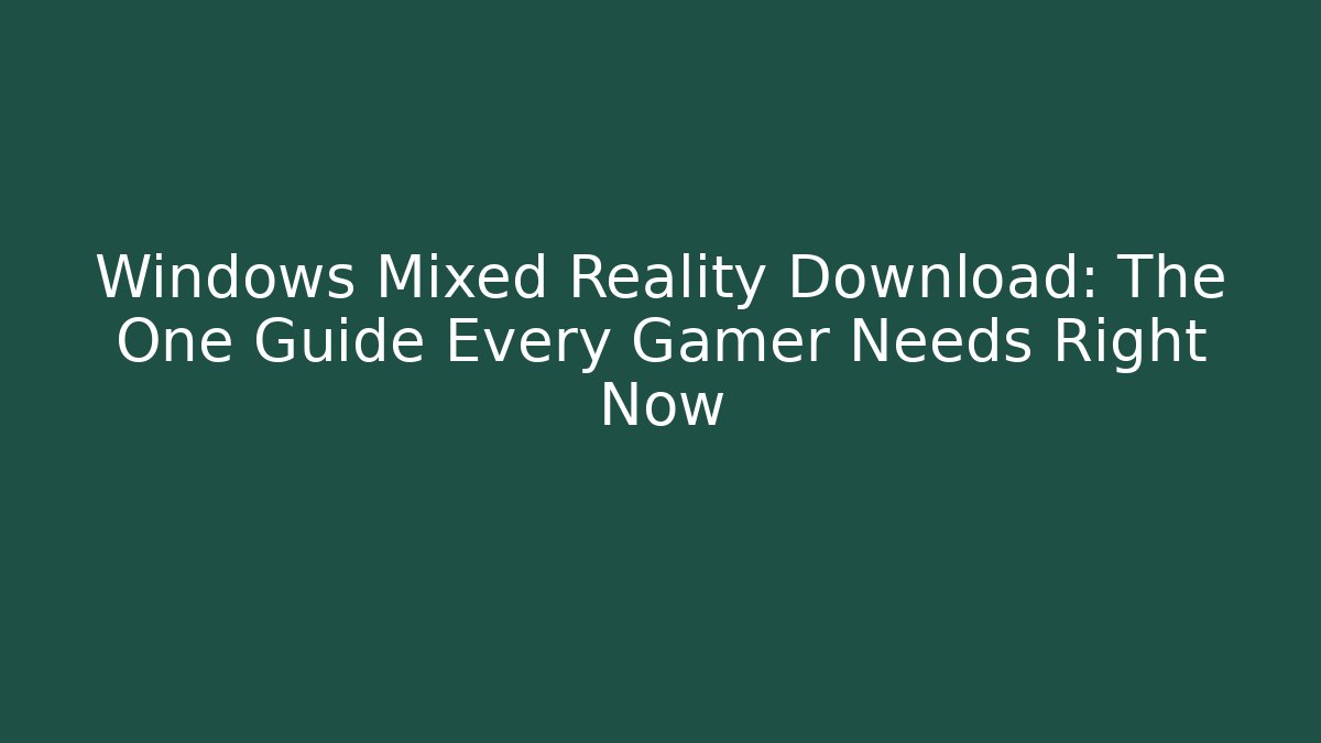 Windows Mixed Reality Download: The One Guide Every Gamer Needs Right Now