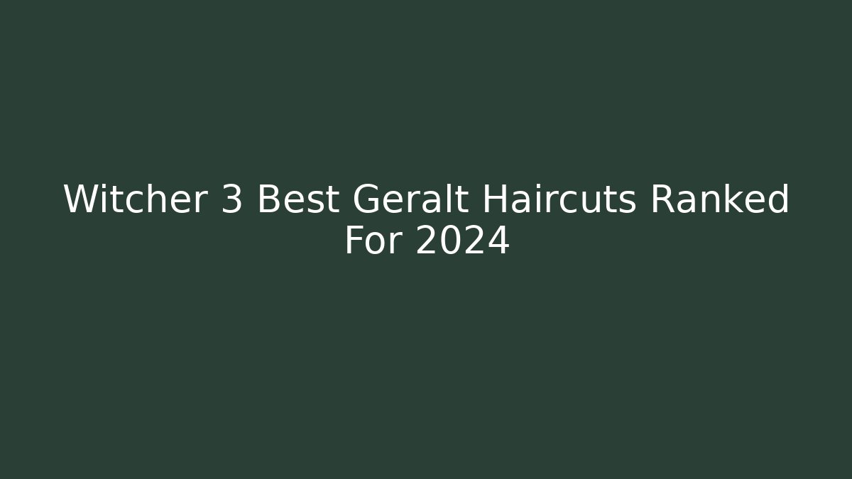 Witcher 3 Best Geralt Haircuts Ranked For 2024